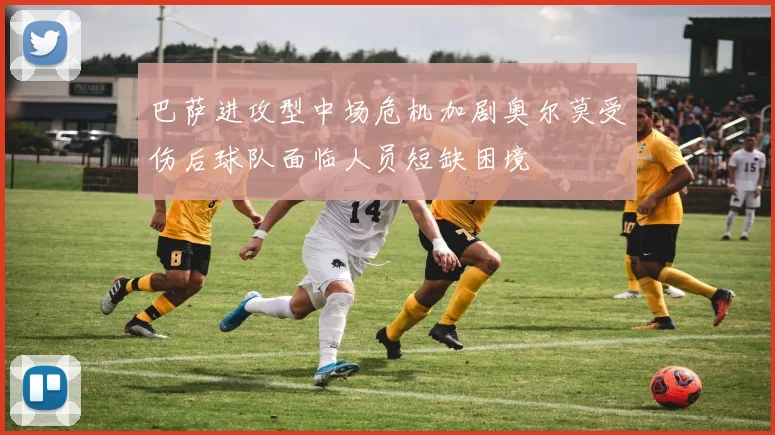 巴萨进攻型中场危机加剧奥尔莫受伤后球队面临人员短缺困境