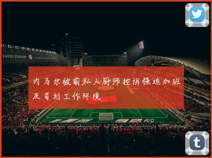 内马尔被前私人厨师控诉强迫加班及苛刻工作环境