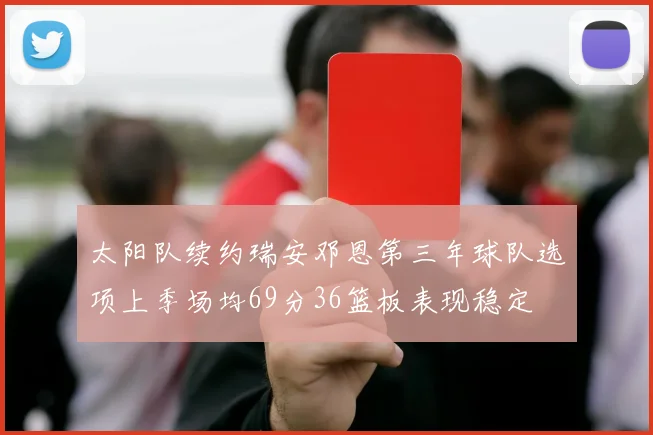 太阳队续约瑞安邓恩第三年球队选项上季场均69分36篮板表现稳定